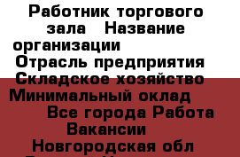 Работник торгового зала › Название организации ­ Team PRO 24 › Отрасль предприятия ­ Складское хозяйство › Минимальный оклад ­ 30 000 - Все города Работа » Вакансии   . Новгородская обл.,Великий Новгород г.